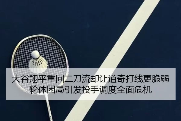 大谷翔平重回二刀流却让道奇打线更脆弱轮休困局引发投手调度全面危机